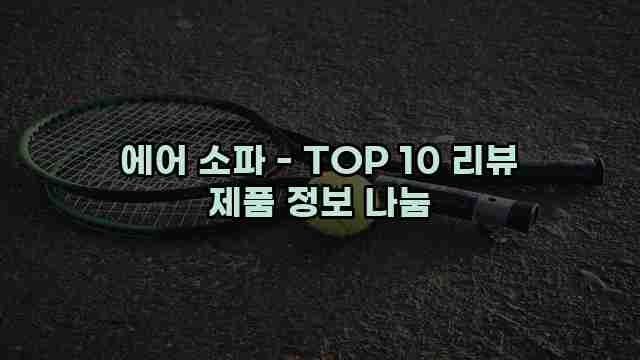 에어 소파 - TOP 10 리뷰 제품 정보 나눔