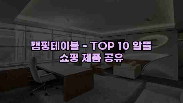 캠핑테이블 - TOP 10 알뜰 쇼핑 제품 공유