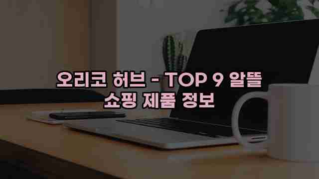 오리코 허브 - TOP 9 알뜰 쇼핑 제품 정보