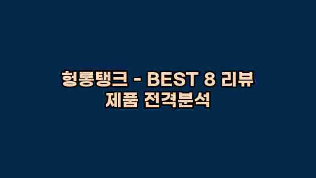 헝롱탱크 - BEST 8 리뷰 제품 전격분석