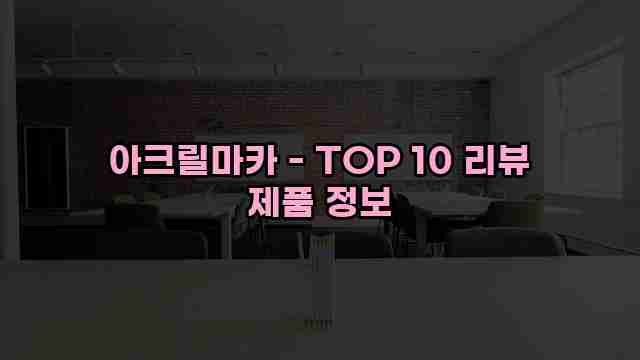 아크릴마카 - TOP 10 리뷰 제품 정보