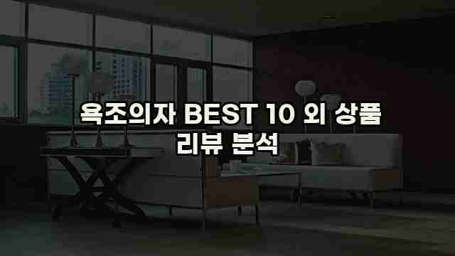  욕조의자 BEST 10 외 상품 리뷰 분석