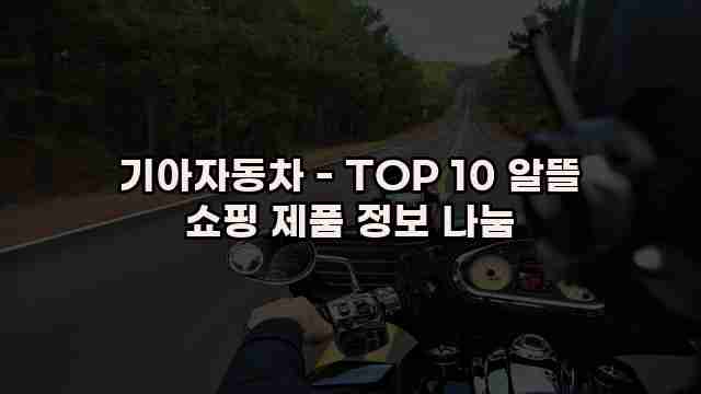 기아자동차 - TOP 10 알뜰 쇼핑 제품 정보 나눔