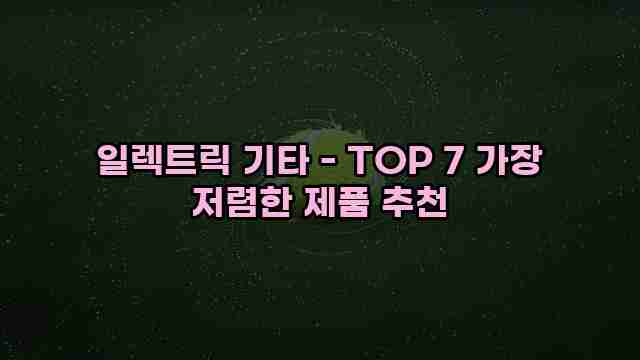 일렉트릭 기타 - TOP 7 가장 저렴한 제품 추천 1 1 일렉트릭 기타 - TOP 7 가장 저렴한 제품 추천