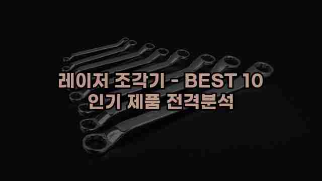 레이저 조각기 - BEST 10 인기 제품 전격분석