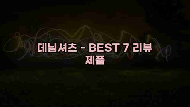 데님셔츠 - BEST 7 리뷰 제품 