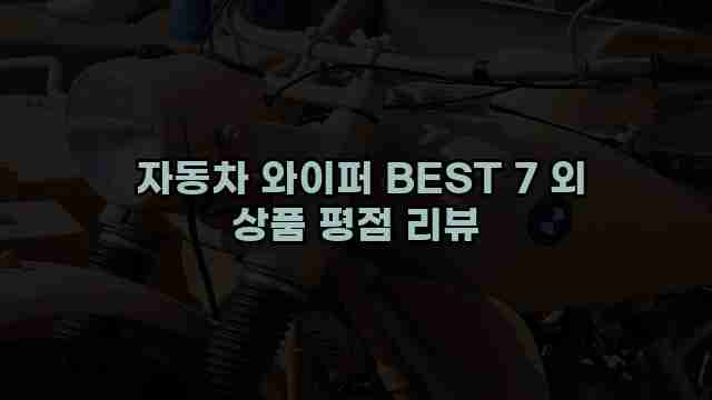  자동차 와이퍼 BEST 7 외 상품 평점 리뷰