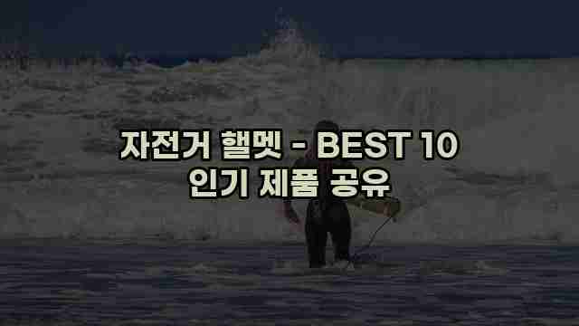 자전거 핼멧 - BEST 10 인기 제품 공유