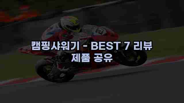 캠핑샤워기 - BEST 7 리뷰 제품 공유