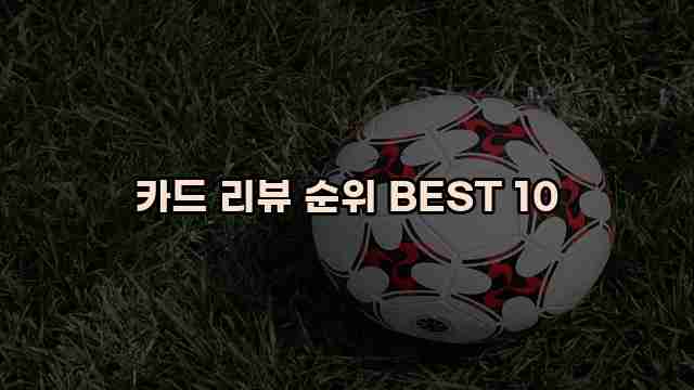 카드 리뷰 순위 BEST 10