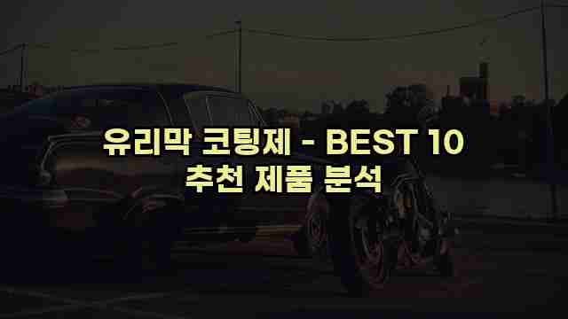 유리막 코팅제 - BEST 10 추천 제품 분석