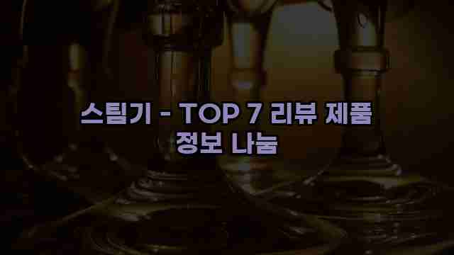 스팀기 - TOP 7 리뷰 제품 정보 나눔