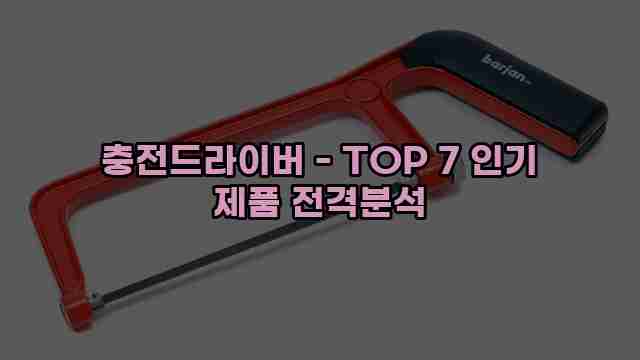 충전드라이버 - TOP 7 인기 제품 전격분석