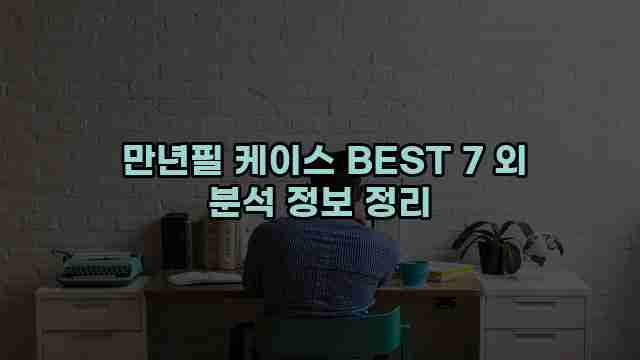  만년필 케이스 BEST 7 외 분석 정보 정리