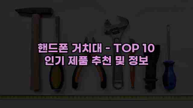 핸드폰 거치대 - TOP 10 인기 제품 추천 및 정보