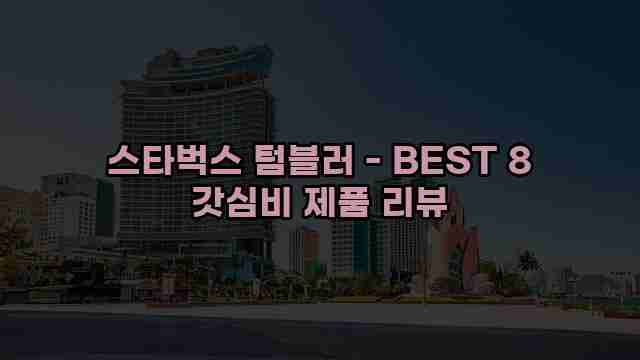 스타벅스 텀블러 - BEST 8 갓심비 제품 리뷰