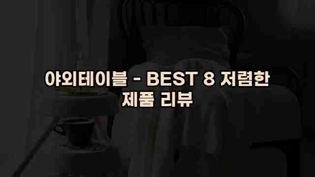 야외테이블 - BEST 8 저렴한 제품 리뷰