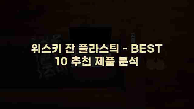 위스키 잔 플라스틱 - BEST 10 추천 제품 분석