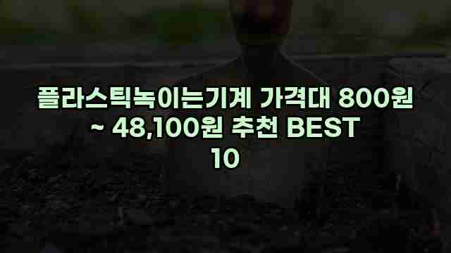 플라스틱녹이는기계 가격대 800원 ~ 48,100원 추천 BEST 10