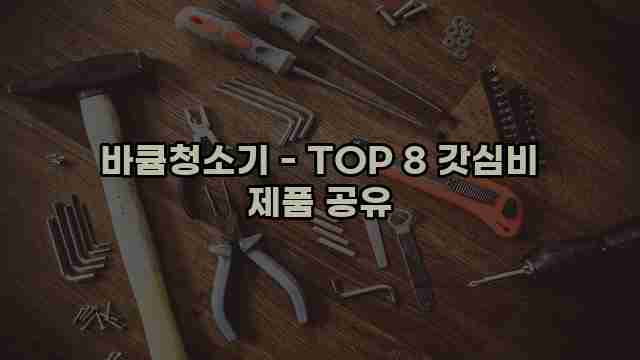 바큠청소기 - TOP 8 갓심비 제품 공유