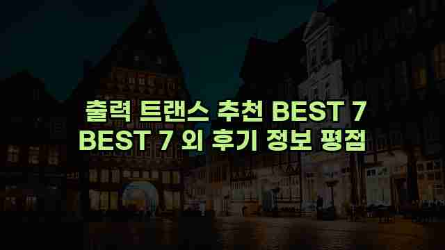  출력 트랜스 추천 BEST 7 BEST 7 외 후기 정보 평점