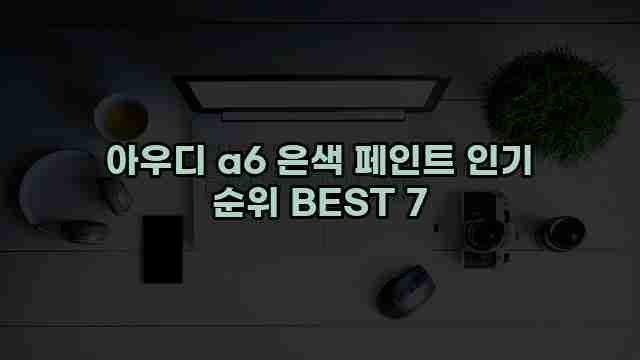 아우디 a6 은색 페인트 인기 순위 BEST 7