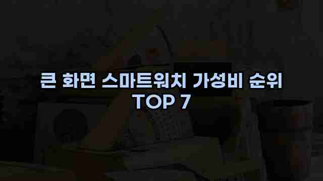 큰 화면 스마트워치 가성비 순위 TOP 7