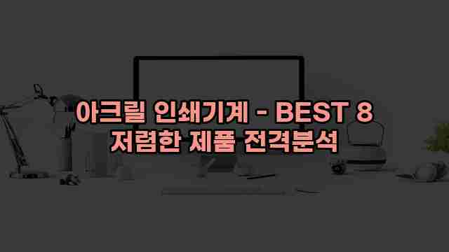 아크릴 인쇄기계 - BEST 8 저렴한 제품 전격분석