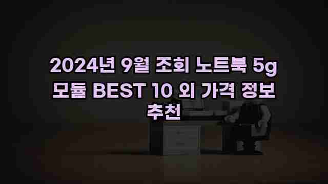 2024년 9월 조회 노트북 5g 모듈 BEST 10 외 가격 정보 추천