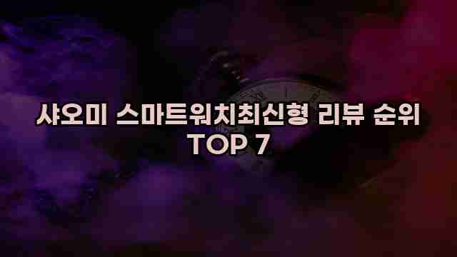 샤오미 스마트워치최신형 리뷰 순위 TOP 7