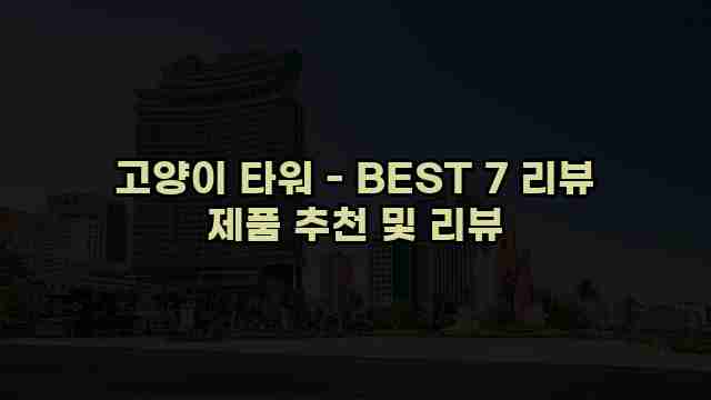 고양이 타워 - BEST 7 리뷰 제품 추천 및 리뷰