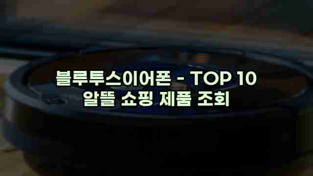 블루투스이어폰 - TOP 10 알뜰 쇼핑 제품 조회