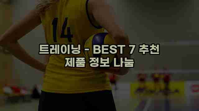 트레이닝 - BEST 7 추천 제품 정보 나눔