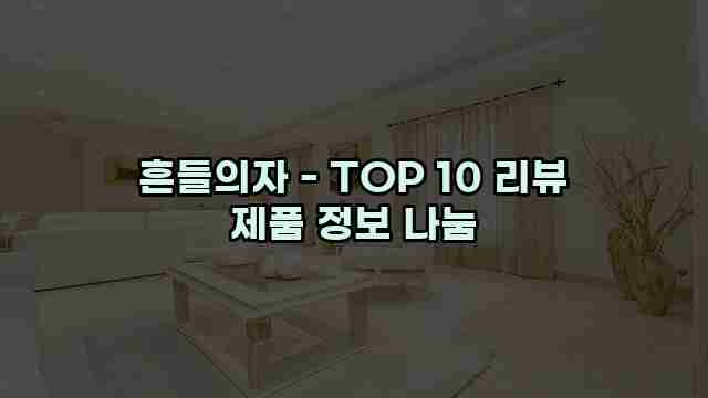 흔들의자 - TOP 10 리뷰 제품 정보 나눔