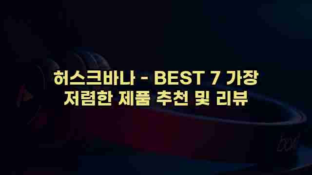 허스크바나 - BEST 7 가장 저렴한 제품 추천 및 리뷰