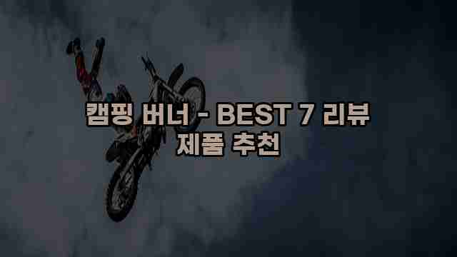 캠핑 버너 - BEST 7 리뷰 제품 추천