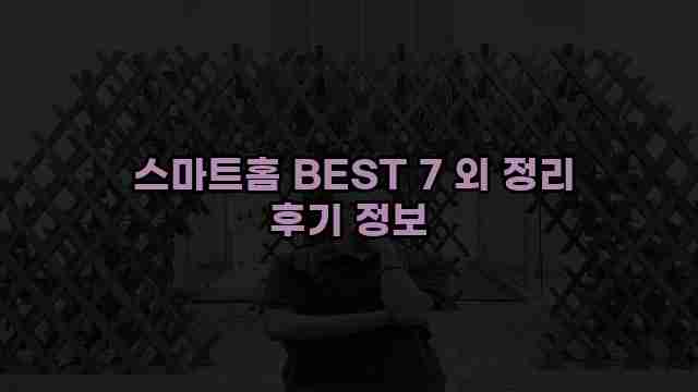  스마트홈 BEST 7 외 정리 후기 정보