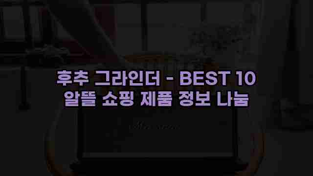 후추 그라인더 - BEST 10 알뜰 쇼핑 제품 정보 나눔