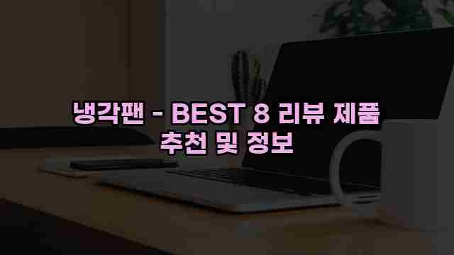 냉각팬 - BEST 8 리뷰 제품 추천 및 정보