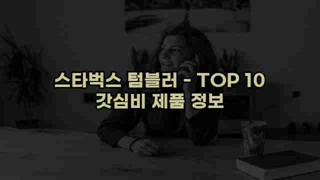 스타벅스 텀블러 - TOP 10 갓심비 제품 정보