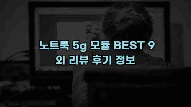  노트북 5g 모듈 BEST 9 외 리뷰 후기 정보