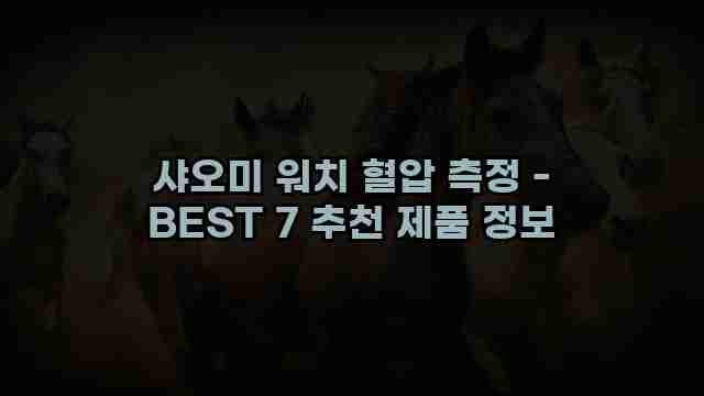 샤오미 워치 혈압 측정 - BEST 7 추천 제품 정보