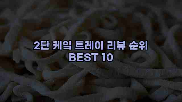 2단 케잌 트레이 리뷰 순위 BEST 10