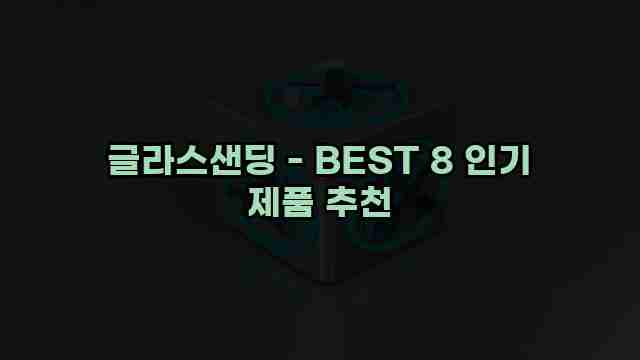 글라스샌딩 - BEST 8 인기 제품 추천