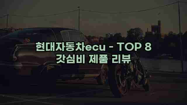 현대자동차ecu - TOP 8 갓심비 제품 리뷰