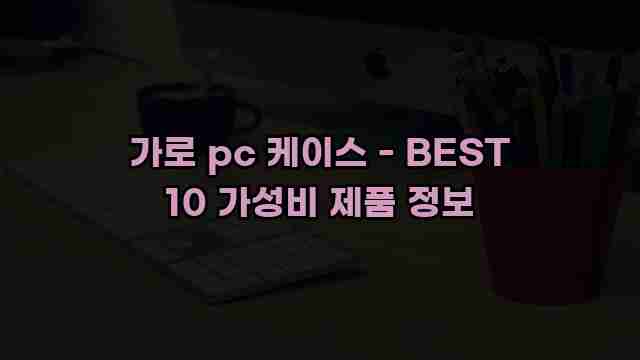 가로 pc 케이스 - BEST 10 가성비 제품 정보