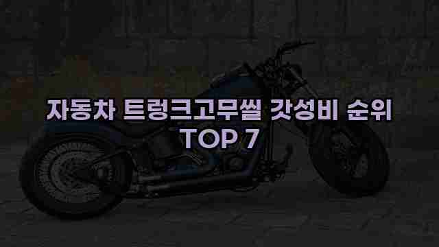 자동차 트렁크고무씰 갓성비 순위 TOP 7 1 1 자동차 트렁크고무씰 갓성비 순위 TOP 7