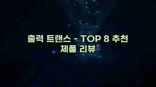 출력 트랜스 - TOP 8 추천 제품 리뷰