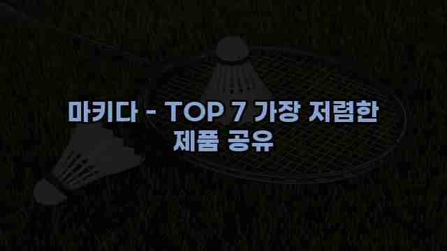 마키다 - TOP 7 가장 저렴한 제품 공유