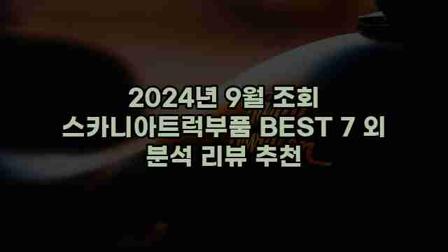 2024년 9월 조회 스카니아트럭부품 BEST 7 외 분석 리뷰 추천